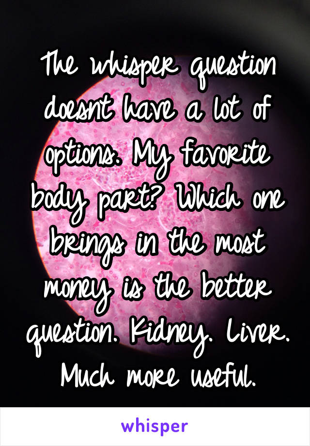 The whisper question doesnt have a lot of options. My favorite body part? Which one brings in the most money is the better question. Kidney. Liver. Much more useful.