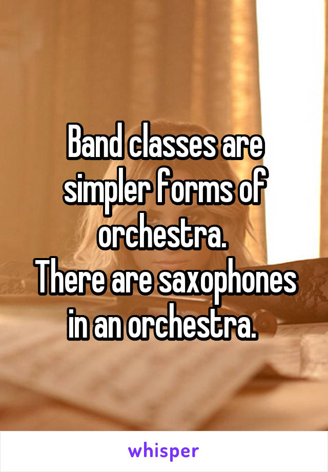 Band classes are simpler forms of orchestra. 
There are saxophones in an orchestra. 