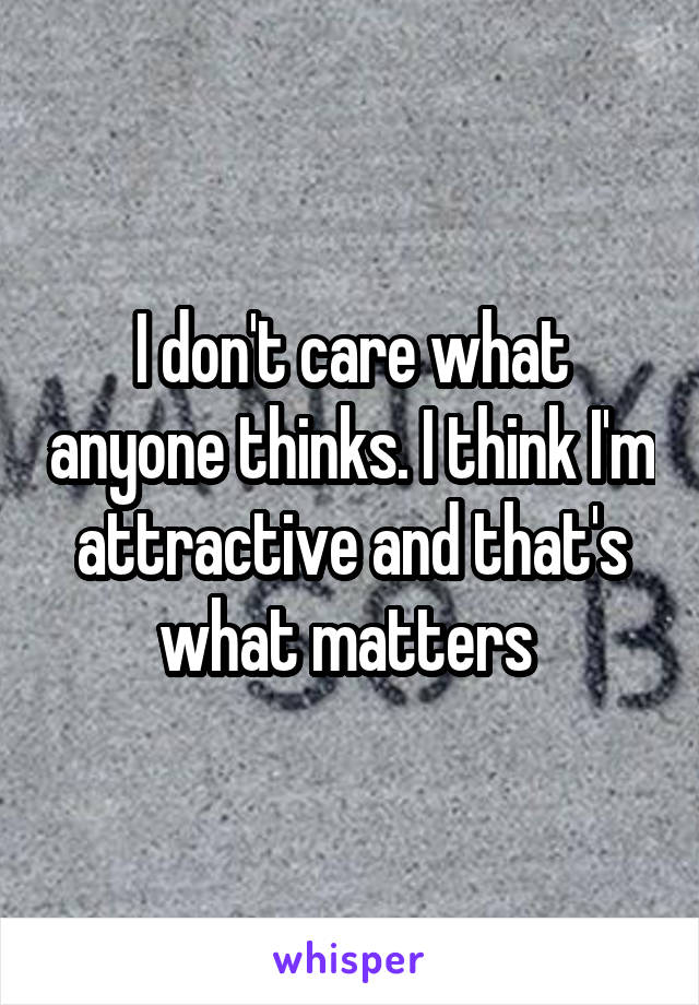 I don't care what anyone thinks. I think I'm attractive and that's what matters 