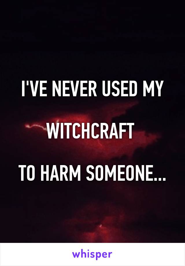 I'VE NEVER USED MY

WITCHCRAFT 

TO HARM SOMEONE...