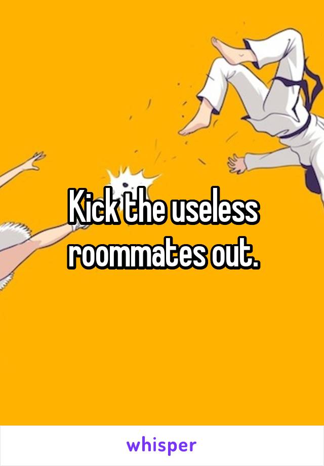 Kick the useless roommates out.