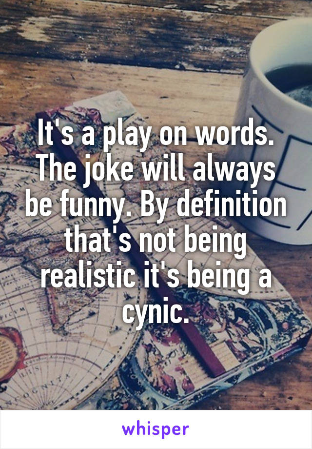 It's a play on words. The joke will always be funny. By definition that's not being realistic it's being a cynic.