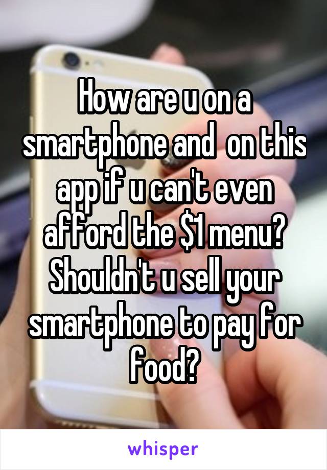 How are u on a smartphone and  on this app if u can't even afford the $1 menu?
Shouldn't u sell your smartphone to pay for food?