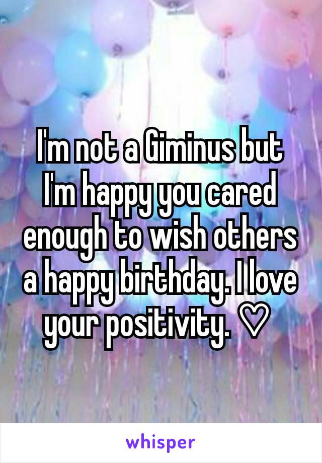 I'm not a Giminus but I'm happy you cared enough to wish others a happy birthday. I love your positivity. ♡ 