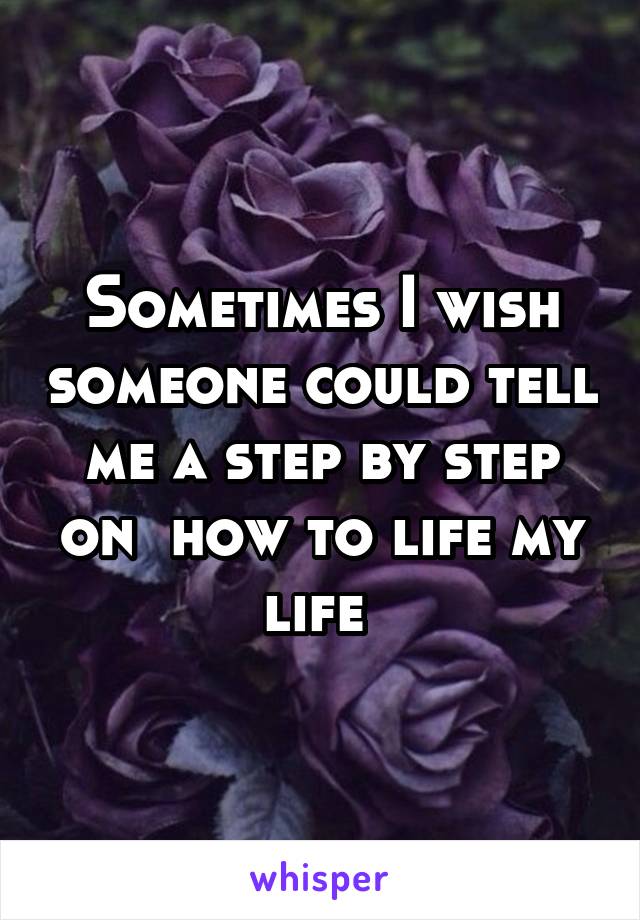 Sometimes I wish someone could tell me a step by step on  how to life my life 