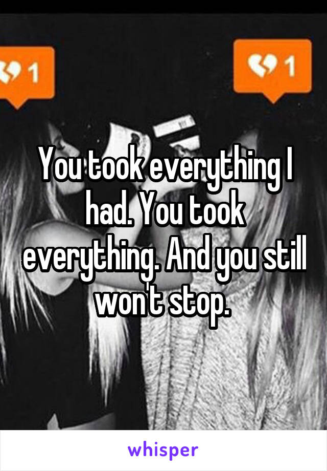 You took everything I had. You took everything. And you still won't stop. 