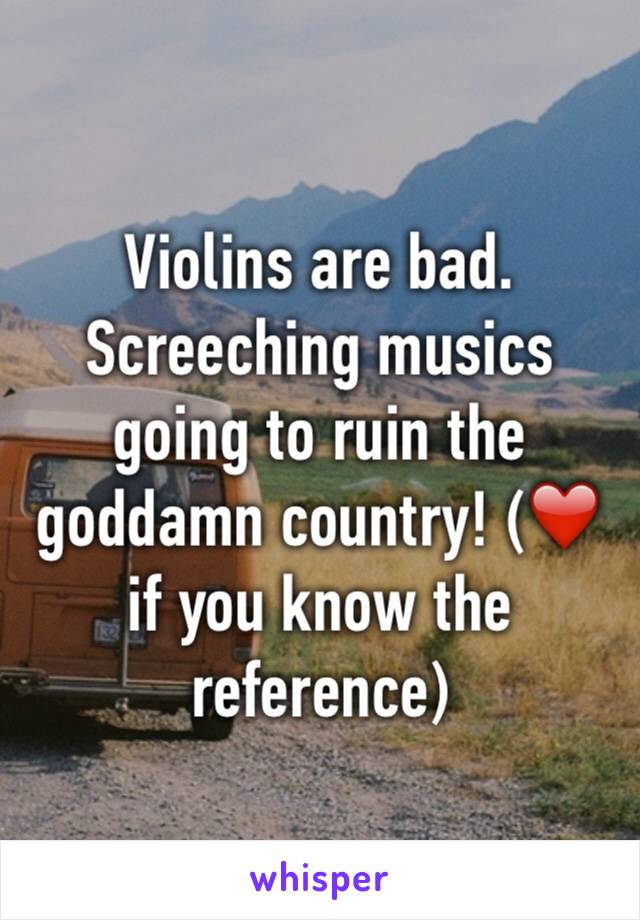 Violins are bad. Screeching musics going to ruin the goddamn country! (❤️ if you know the reference)