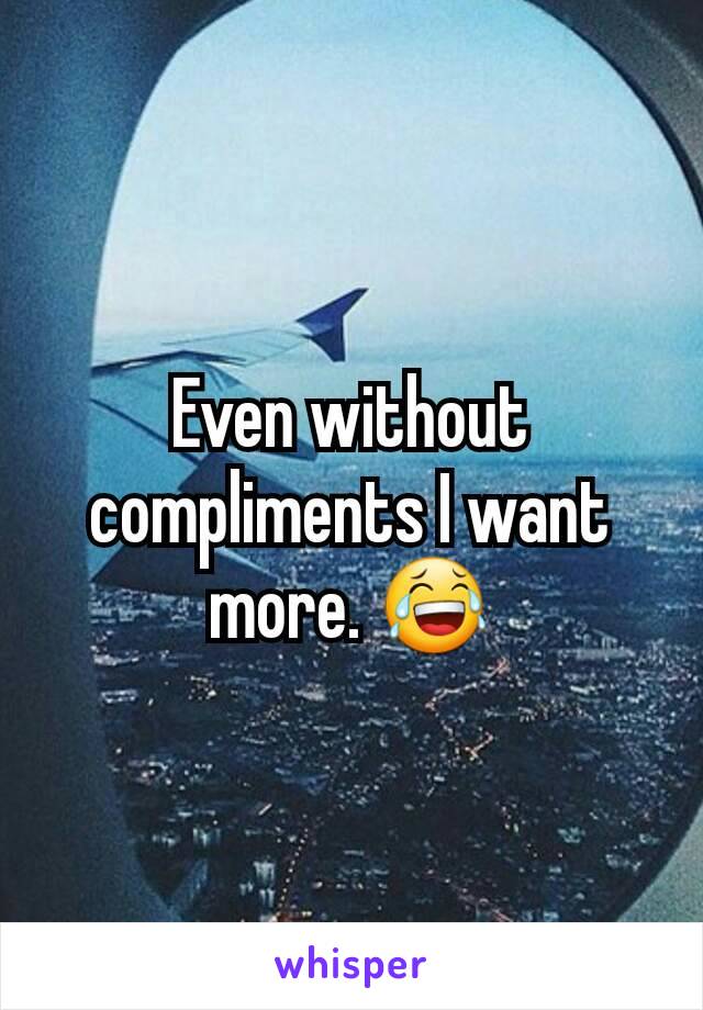 Even without compliments I want more. 😂