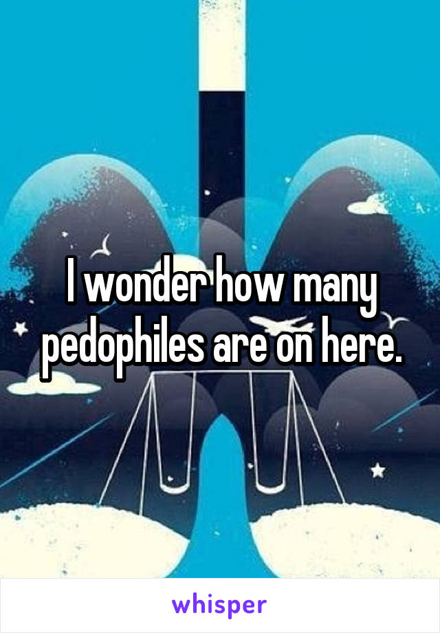 I wonder how many pedophiles are on here.