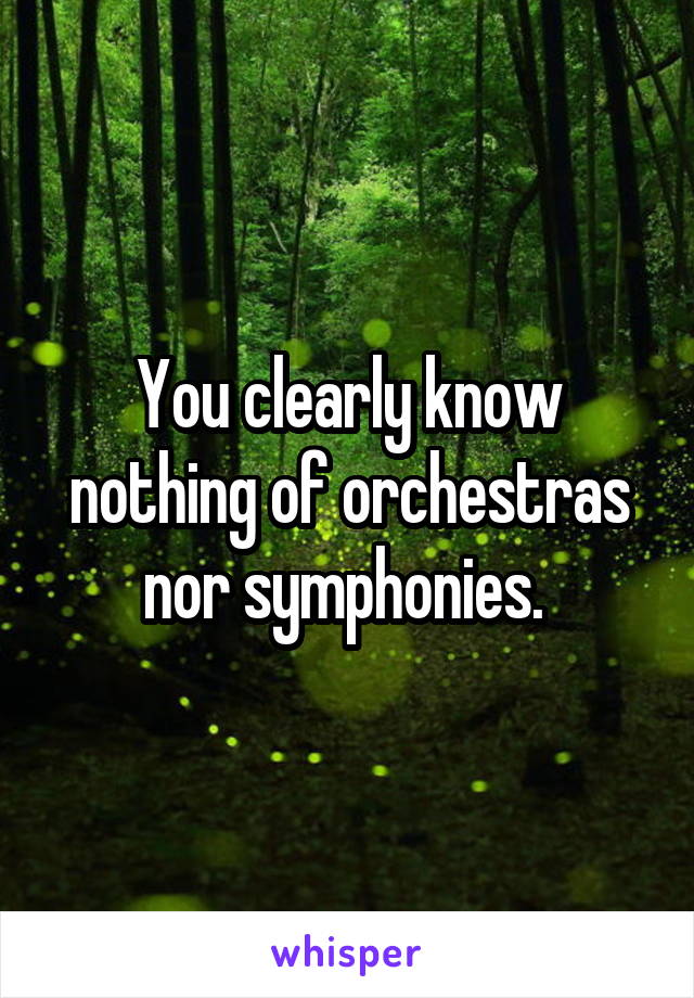 You clearly know nothing of orchestras nor symphonies. 