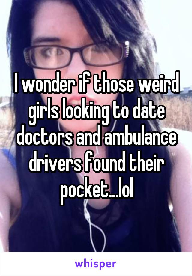 I wonder if those weird girls looking to date doctors and ambulance drivers found their pocket...lol