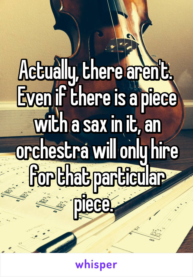 Actually, there aren't.  Even if there is a piece with a sax in it, an orchestra will only hire for that particular piece.  