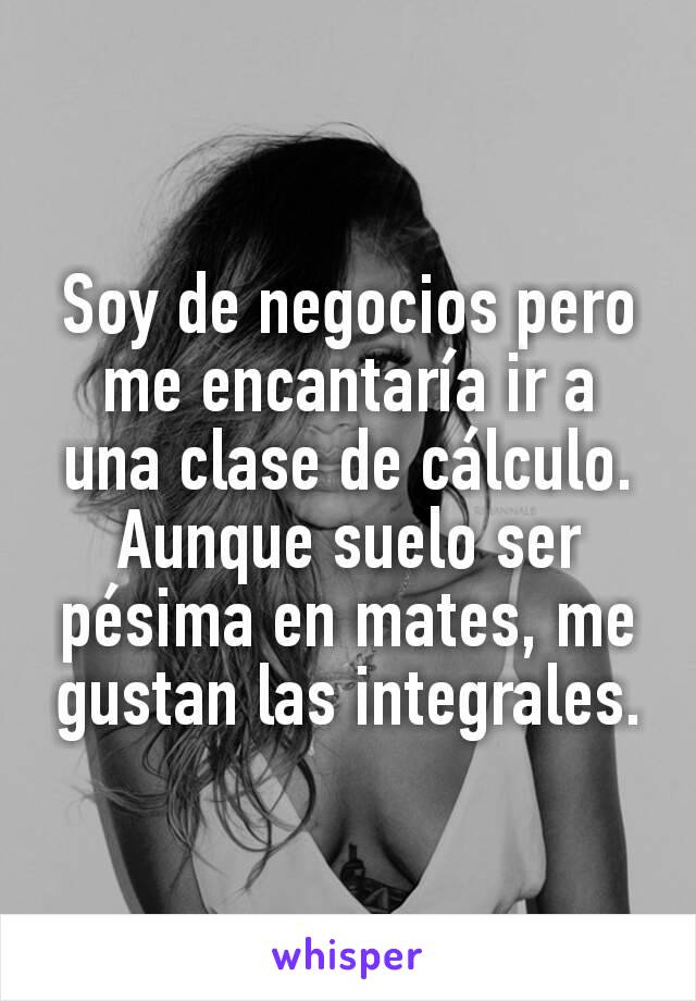 Soy de negocios pero me encantaría ir a una clase de cálculo. Aunque suelo ser pésima en mates, me gustan las integrales.