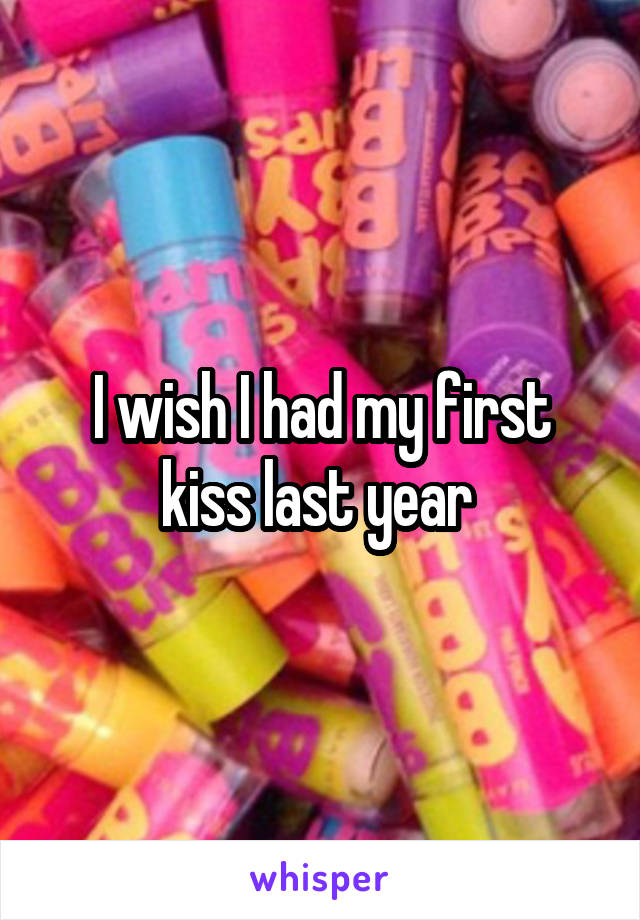 I wish I had my first kiss last year 