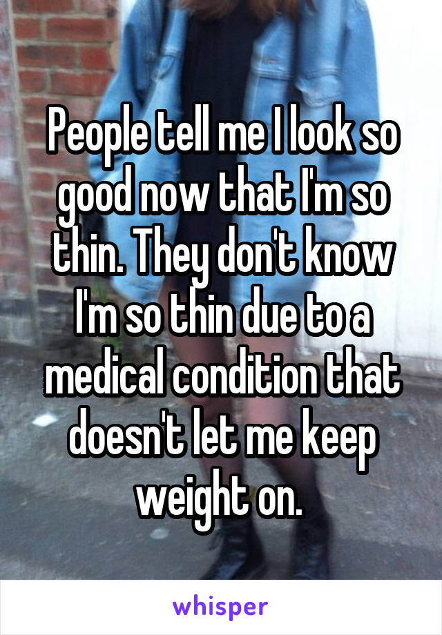 People tell me I look so good now that I'm so thin. They don't know I'm so thin due to a medical condition that doesn't let me keep weight on. 