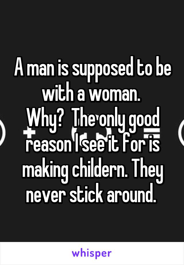 A man is supposed to be with a woman. 
Why?  The only good reason I see it for is making childern. They never stick around. 