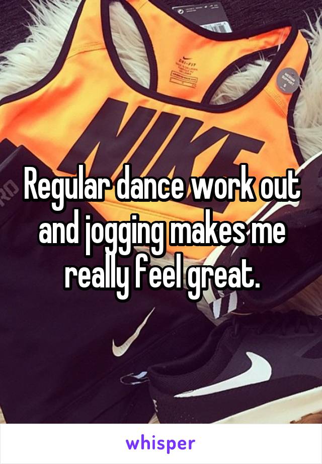 Regular dance work out and jogging makes me really feel great.