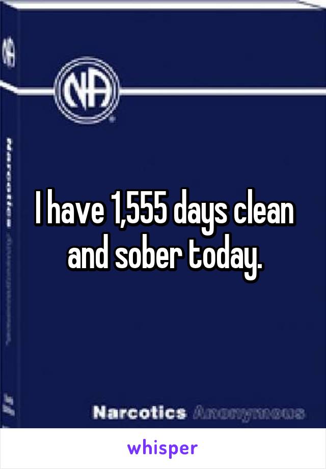 I have 1,555 days clean and sober today.