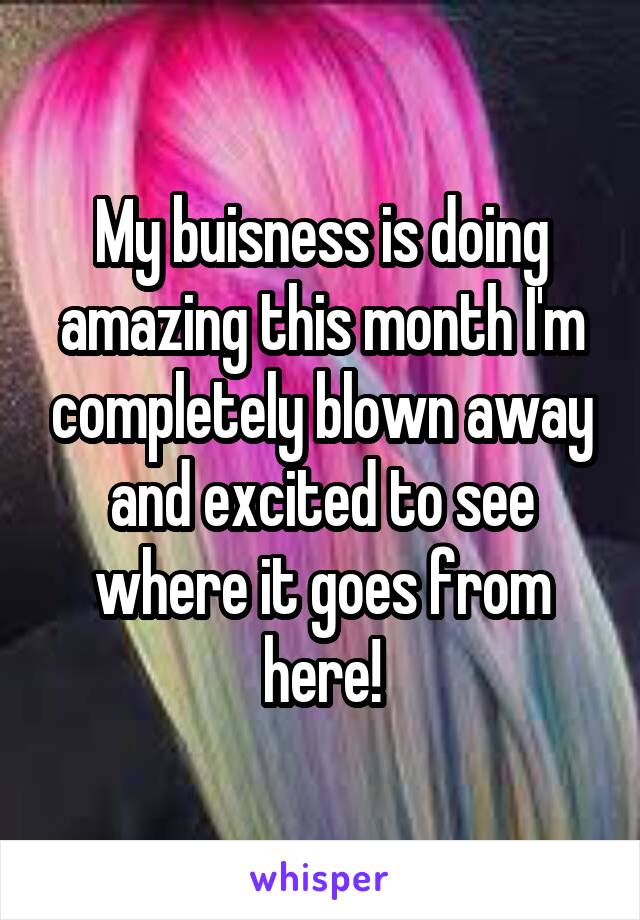 My buisness is doing amazing this month I'm completely blown away and excited to see where it goes from here!