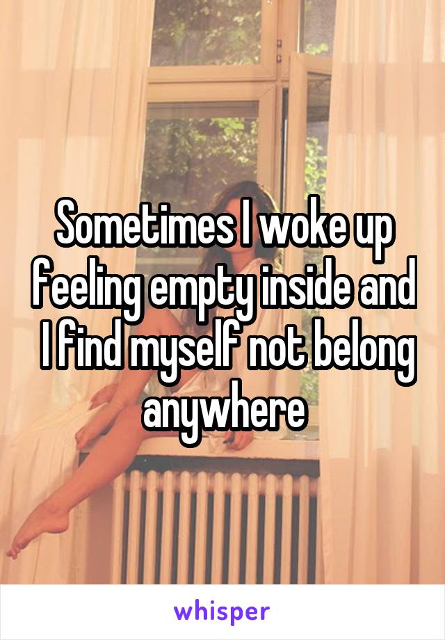 Sometimes I woke up feeling empty inside and  I find myself not belong anywhere