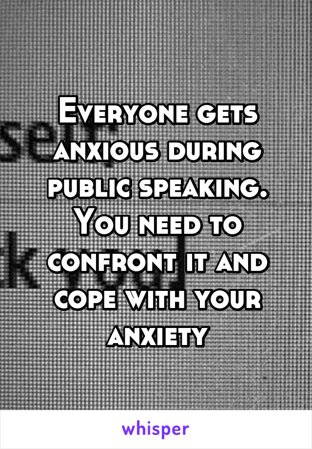 Everyone gets anxious during public speaking. You need to confront it and cope with your anxiety