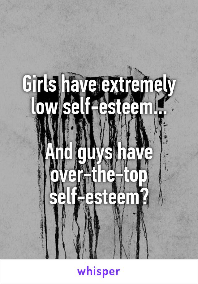 Girls have extremely low self-esteem...

And guys have over-the-top self-esteem😂