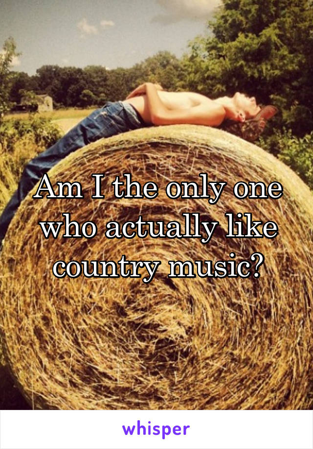 Am I the only one who actually like country music?