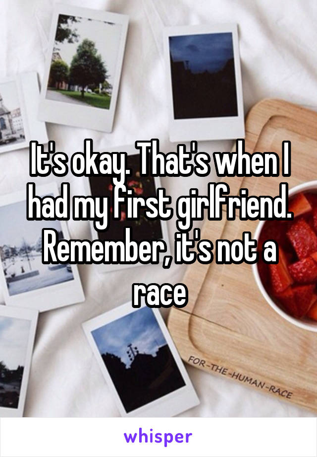 It's okay. That's when I had my first girlfriend. Remember, it's not a race