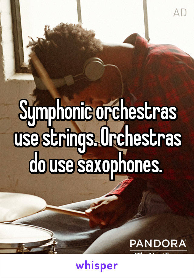 Symphonic orchestras use strings. Orchestras do use saxophones. 