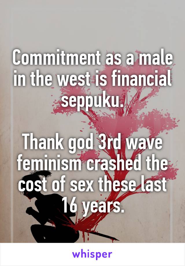 Commitment as a male in the west is financial seppuku.

Thank god 3rd wave feminism crashed the cost of sex these last 16 years.