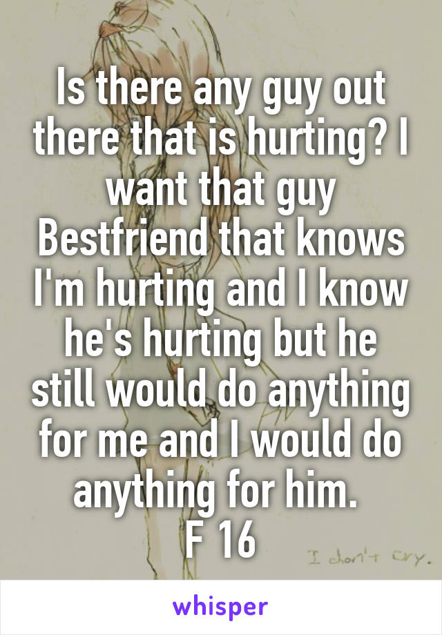 Is there any guy out there that is hurting? I want that guy Bestfriend that knows I'm hurting and I know he's hurting but he still would do anything for me and I would do anything for him. 
F 16