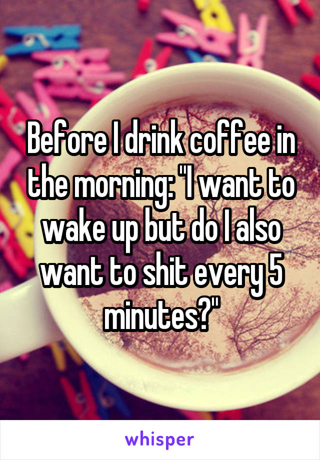 Before I drink coffee in the morning: "I want to wake up but do I also want to shit every 5 minutes?"