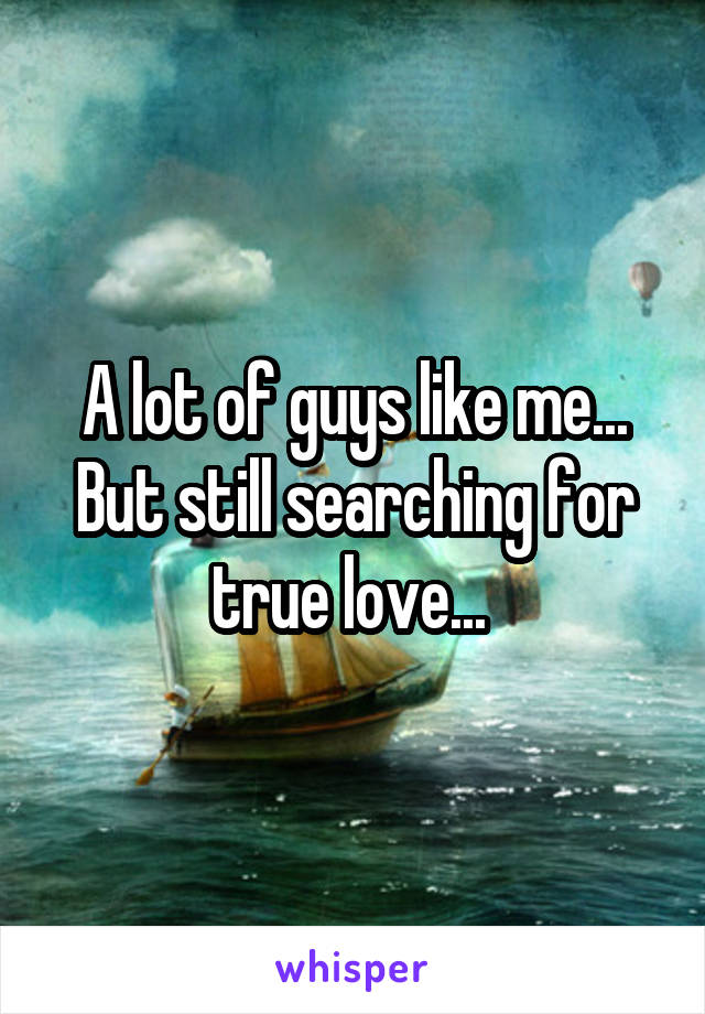 A lot of guys like me... But still searching for true love... 