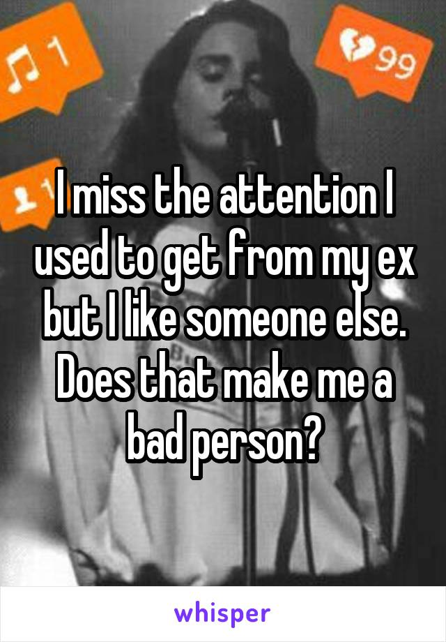 I miss the attention I used to get from my ex but I like someone else. Does that make me a bad person?