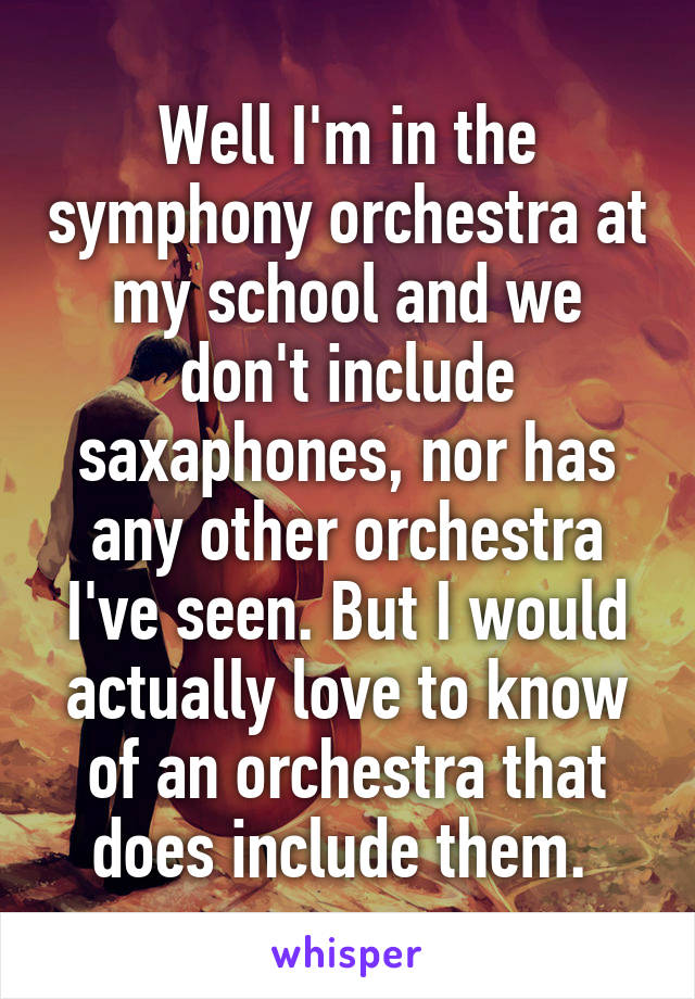 Well I'm in the symphony orchestra at my school and we don't include saxaphones, nor has any other orchestra I've seen. But I would actually love to know of an orchestra that does include them. 