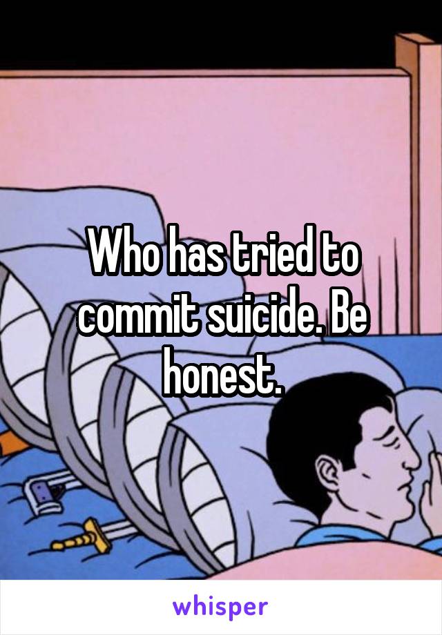 Who has tried to commit suicide. Be honest.