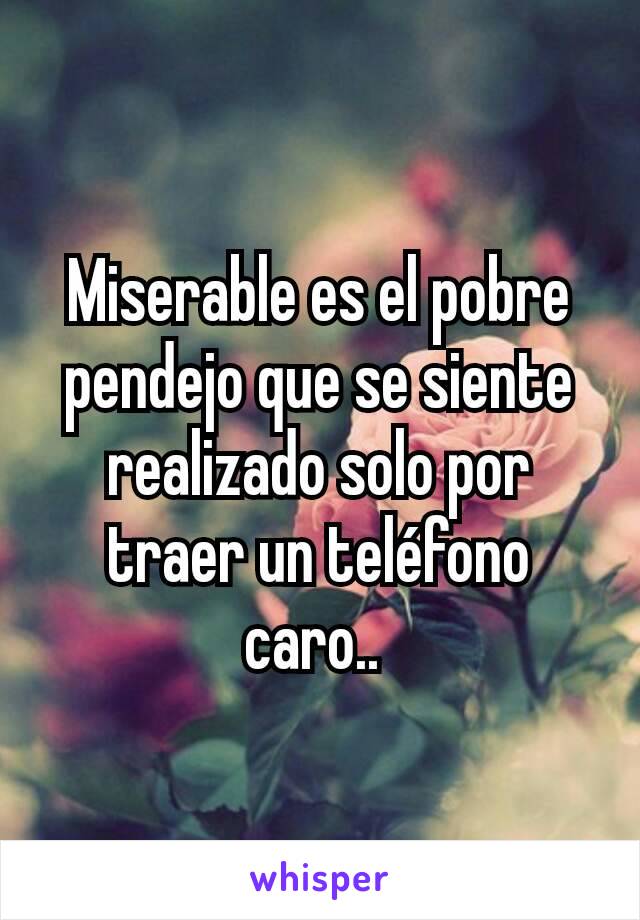 Miserable es el pobre pendejo que se siente realizado solo por traer un teléfono caro.. 