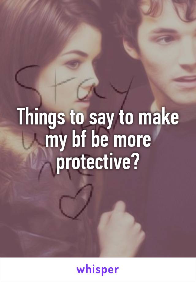 Things to say to make my bf be more protective?