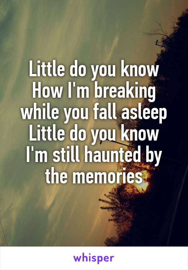 Little do you know
How I'm breaking while you fall asleep
Little do you know
I'm still haunted by the memories
