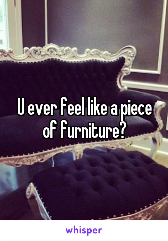 U ever feel like a piece of furniture?