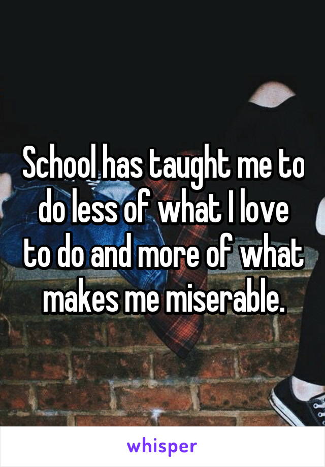 School has taught me to do less of what I love to do and more of what makes me miserable.