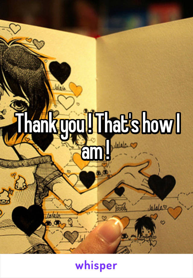 Thank you ! That's how I am ! 