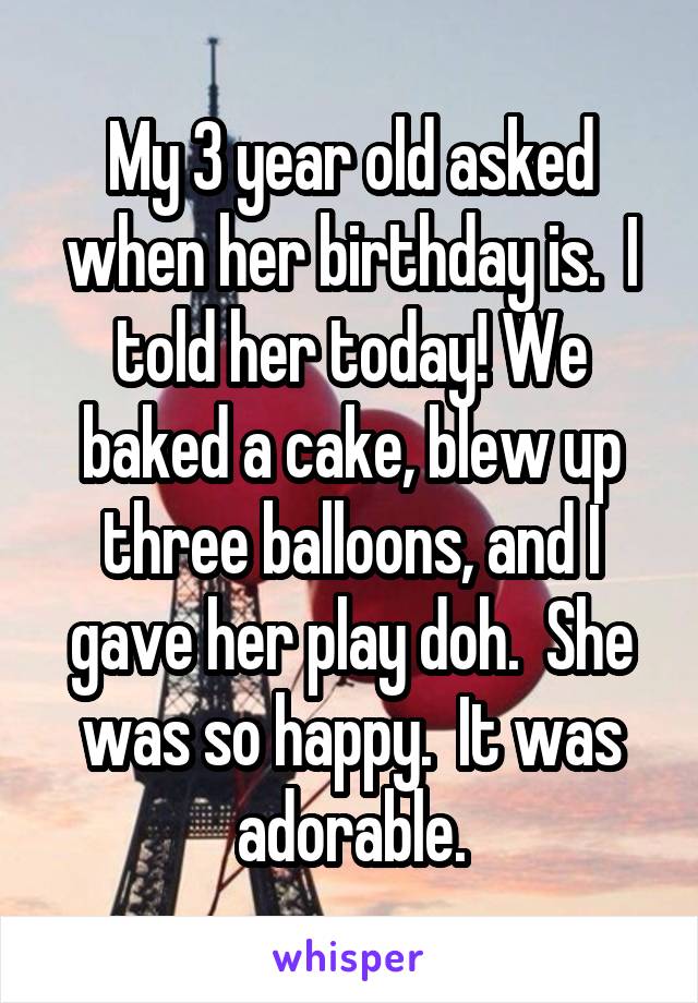 My 3 year old asked when her birthday is.  I told her today! We baked a cake, blew up three balloons, and I gave her play doh.  She was so happy.  It was adorable.