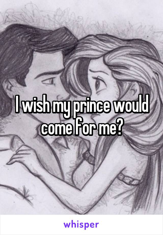 I wish my prince would come for me😭