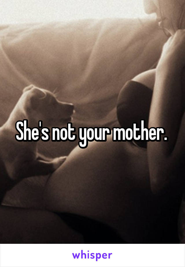 She's not your mother. 