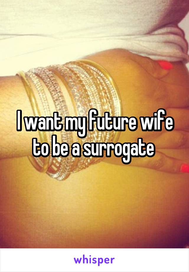 I want my future wife to be a surrogate 