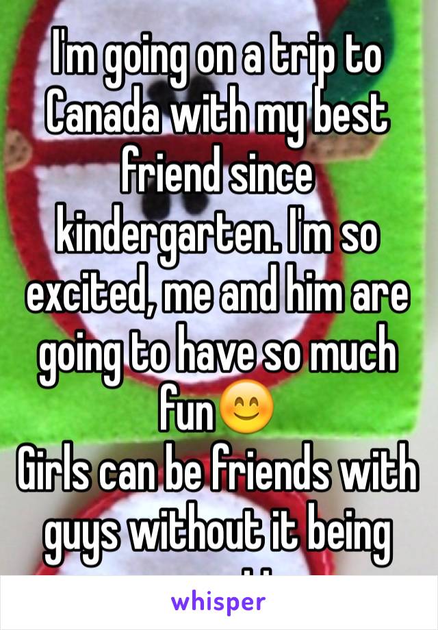 I'm going on a trip to Canada with my best friend since kindergarten. I'm so excited, me and him are going to have so much fun😊 
Girls can be friends with guys without it being romantic.