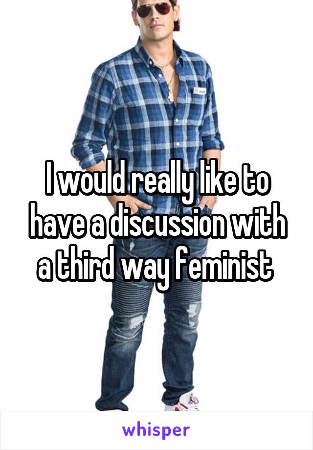 I would really like to have a discussion with a third way feminist 