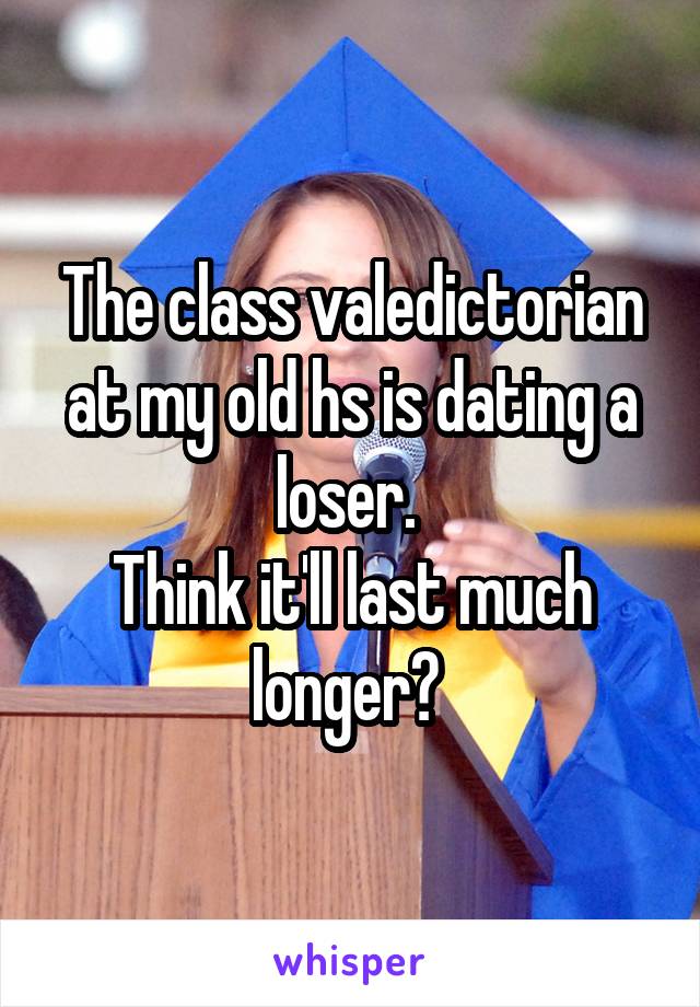 The class valedictorian at my old hs is dating a loser. 
Think it'll last much longer? 