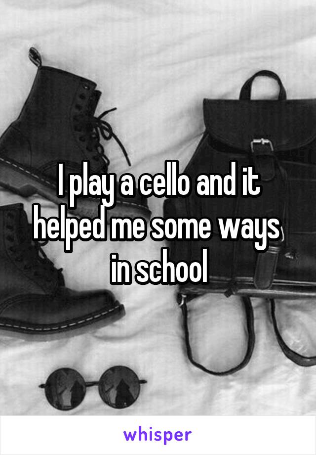 I play a cello and it helped me some ways  in school